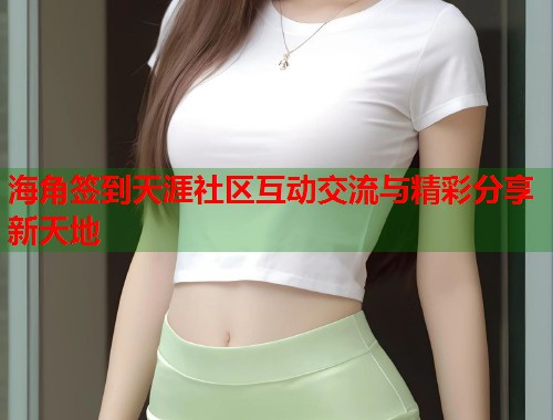 海角签到天涯社区互动交流与精彩分享新天地