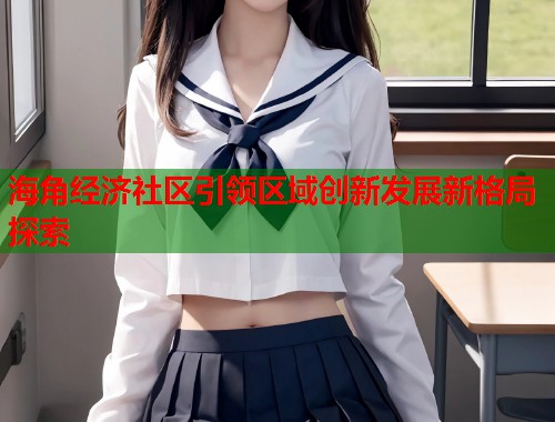 海角经济社区引领区域创新发展新格局探索  第1张