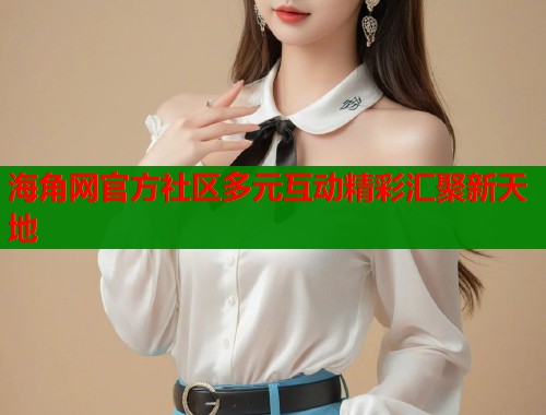 海角网官方社区多元互动精彩汇聚新天地  第1张
