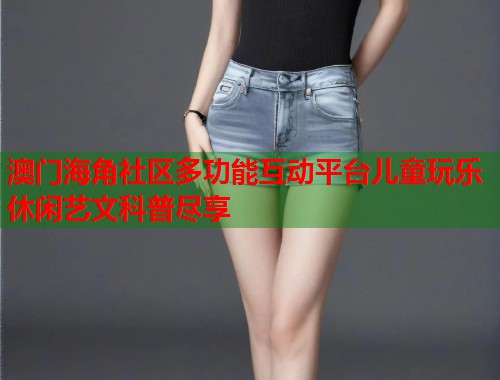 澳门海角社区多功能互动平台儿童玩乐休闲艺文科普尽享  第1张