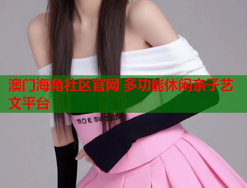 澳门海角社区官网 多功能休闲亲子艺文平台  第1张
