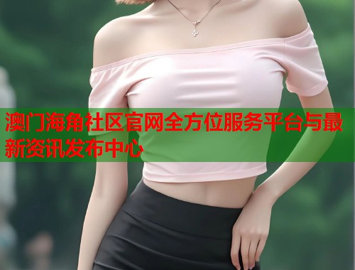 澳门海角社区官网全方位服务平台与最新资讯发布中心  第1张