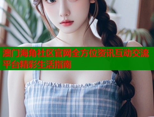 澳门海角社区官网全方位资讯互动交流平台精彩生活指南  第1张