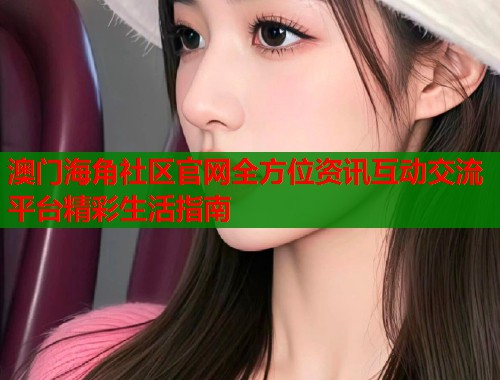 澳门海角社区官网全方位资讯互动交流平台精彩生活指南  第2张