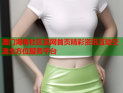 澳门海角社区官网首页精彩资讯互动交流全方位服务平台  第1张