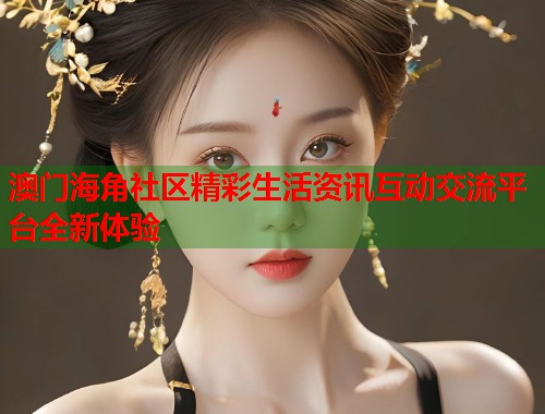 澳门海角社区精彩生活资讯互动交流平台全新体验  第1张
