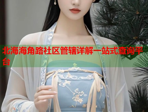 北海海角路社区管辖详解一站式查询平台  第1张