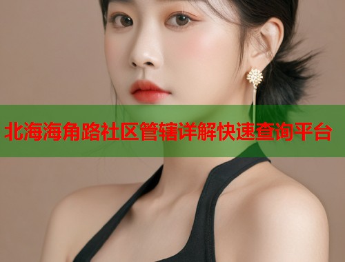 北海海角路社区管辖详解快速查询平台  第1张