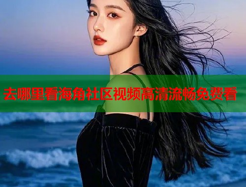 去哪里看海角社区视频高清流畅免费看  第1张