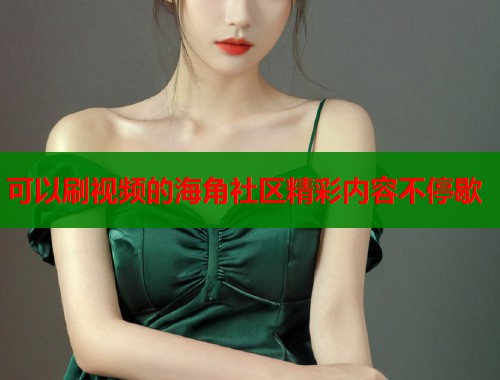 可以刷视频的海角社区精彩内容不停歇  第1张