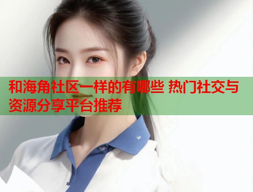 和海角社区一样的有哪些 热门社交与资源分享平台推荐  第1张