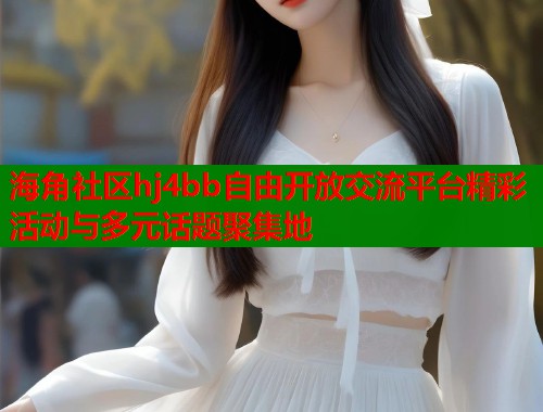 海角社区hj4bb自由开放交流平台精彩活动与多元话题聚集地  第1张