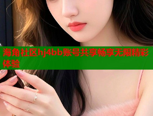 海角社区hj4bb账号共享畅享无限精彩体验  第2张