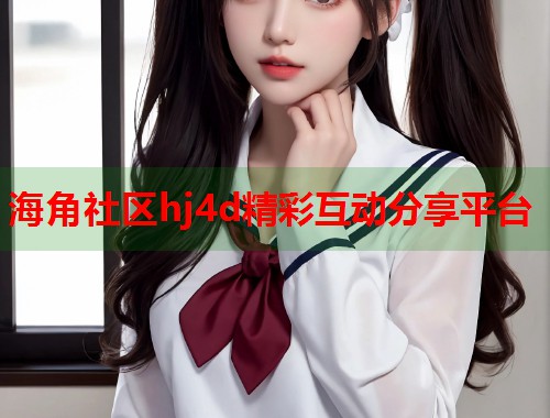 海角社区hj4d精彩互动分享平台  第1张
