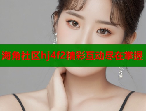 海角社区hj4f2精彩互动尽在掌握  第1张