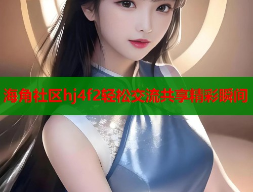 海角社区hj4f2轻松交流共享精彩瞬间  第1张