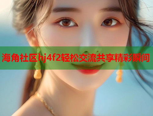 海角社区hj4f2轻松交流共享精彩瞬间  第2张
