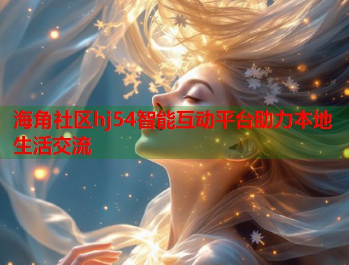 海角社区hj54智能互动平台助力本地生活交流  第1张