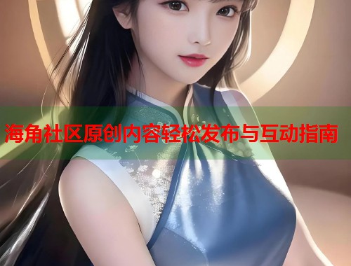 海角社区原创内容轻松发布与互动指南  第2张