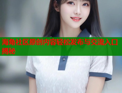 海角社区原创内容轻松发布与交流入口揭秘  第1张