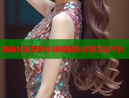 海角社区原创小视频精彩分享互动平台  第1张