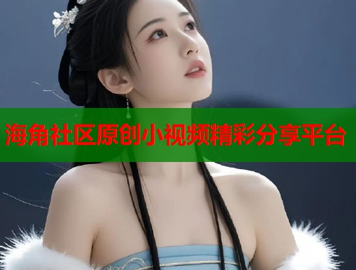 海角社区原创小视频精彩分享平台  第1张