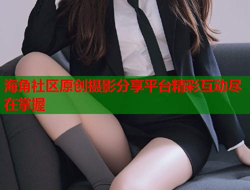 海角社区原创摄影分享平台精彩互动尽在掌握  第2张