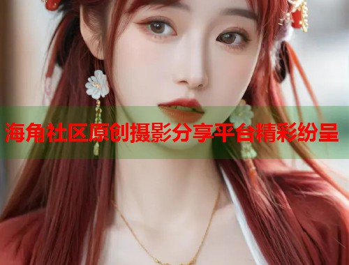 海角社区原创摄影分享平台精彩纷呈  第1张