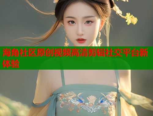 海角社区原创视频高清剪辑社交平台新体验  第1张