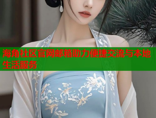 海角社区官网邮箱助力便捷交流与本地生活服务  第1张