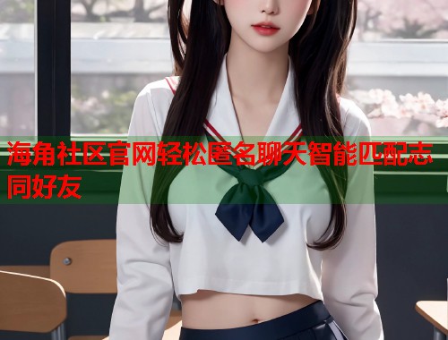 海角社区官网轻松匿名聊天智能匹配志同好友  第1张