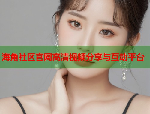 海角社区官网高清视频分享与互动平台  第1张