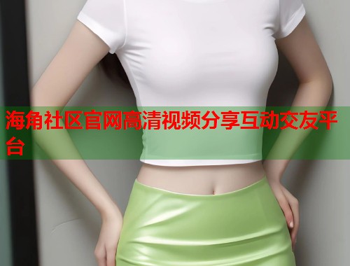海角社区官网高清视频分享互动交友平台  第1张