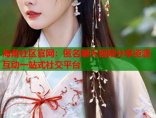 海角社区官网：匿名聊天视频分享资源互动一站式社交平台  第1张