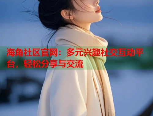 海角社区官网：多元兴趣社交互动平台，轻松分享与交流  第1张