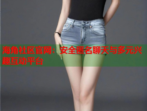 海角社区官网：安全匿名聊天与多元兴趣互动平台  第1张