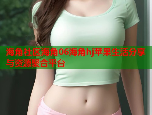 海角社区海角06海角hj苹果生活分享与资源聚合平台  第1张