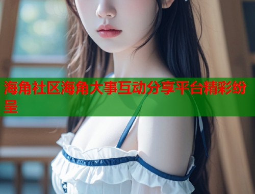 海角社区海角大事互动分享平台精彩纷呈  第1张