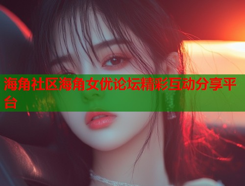 海角社区海角女优论坛精彩互动分享平台  第2张