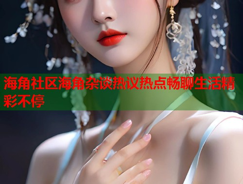 海角社区海角杂谈热议热点畅聊生活精彩不停  第1张