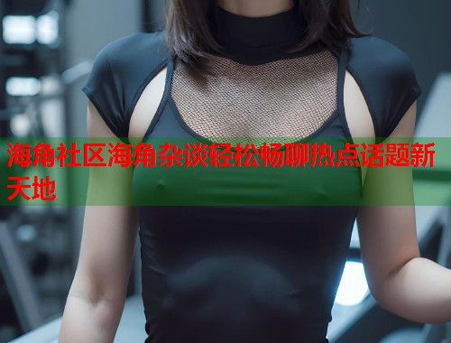 海角社区海角杂谈轻松畅聊热点话题新天地  第1张