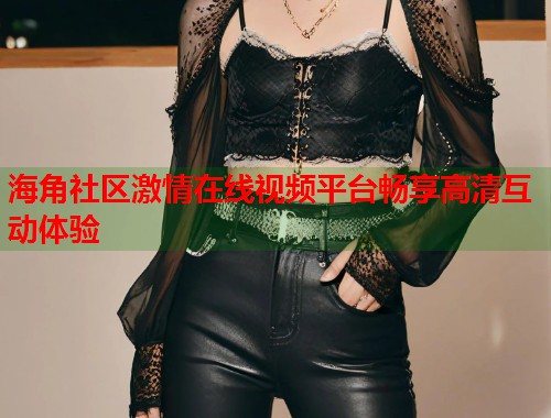 海角社区激情在线视频平台畅享高清互动体验  第1张