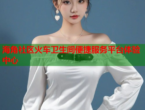 海角社区火车卫生间便捷服务平台体验中心  第1张