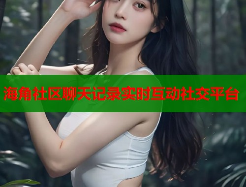 海角社区聊天记录实时互动社交平台  第1张