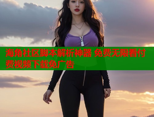 海角社区脚本解析神器 免费无限看付费视频下载免广告  第1张