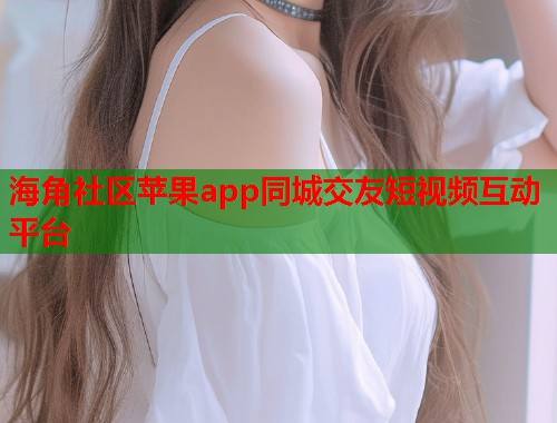 海角社区苹果app同城交友短视频互动平台  第1张