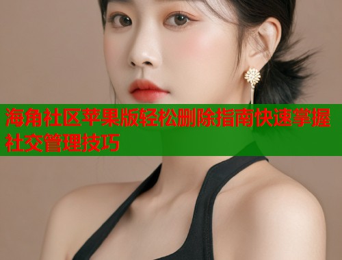 海角社区苹果版轻松删除指南快速掌握社交管理技巧  第1张