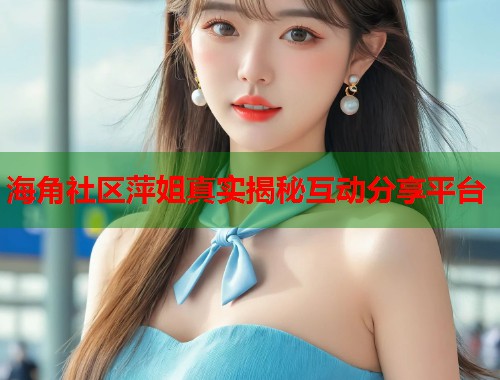 海角社区萍姐真实揭秘互动分享平台  第1张