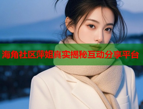 海角社区萍姐真实揭秘互动分享平台  第2张