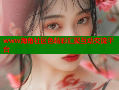 www海角社区色精彩汇聚互动交流平台  第1张